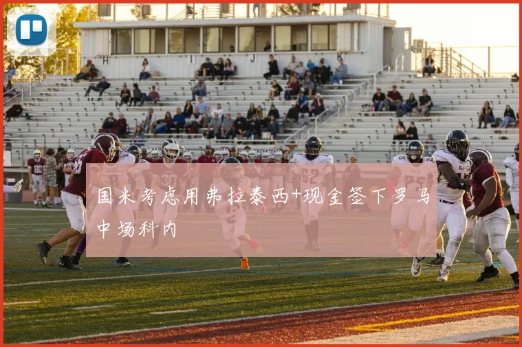 国米考虑用弗拉泰西+现金签下罗马中场科内